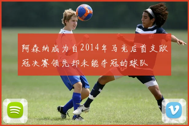 阿森纳成为自2014年马竞后首支欧冠决赛领先却未能夺冠的球队