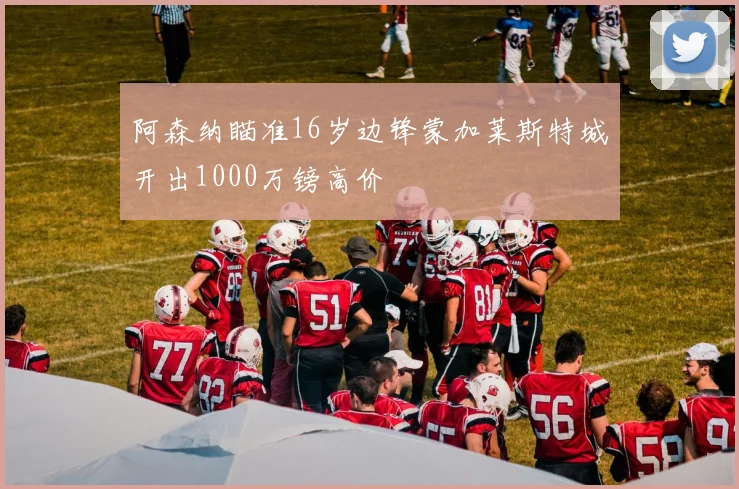 阿森纳瞄准16岁边锋蒙加莱斯特城开出1000万镑高价