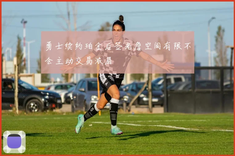 勇士续约珀金后签老詹空间有限不会主动交易浓眉