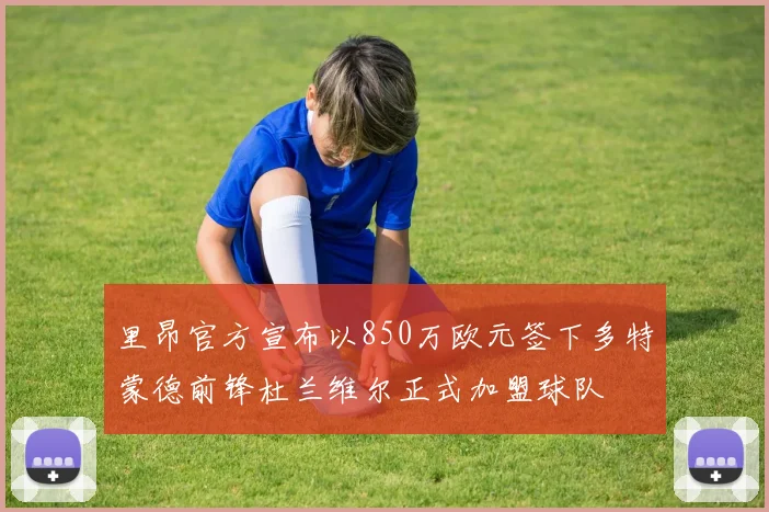 里昂官方宣布以850万欧元签下多特蒙德前锋杜兰维尔正式加盟球队