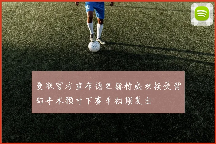 曼联官方宣布德里赫特成功接受背部手术预计下赛季初期复出
