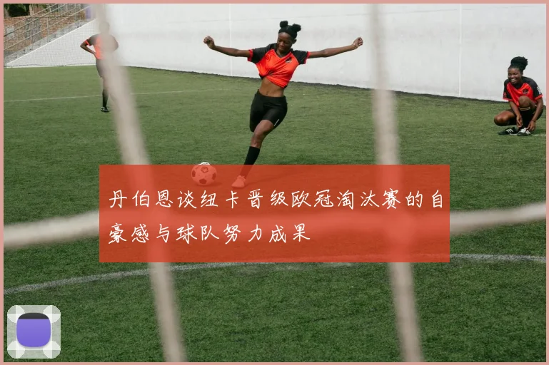 丹伯恩谈纽卡晋级欧冠淘汰赛的自豪感与球队努力成果