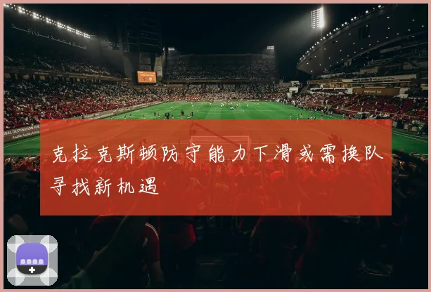 克拉克斯顿防守能力下滑或需换队寻找新机遇