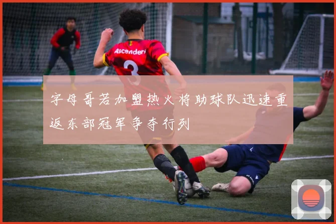 字母哥若加盟热火将助球队迅速重返东部冠军争夺行列