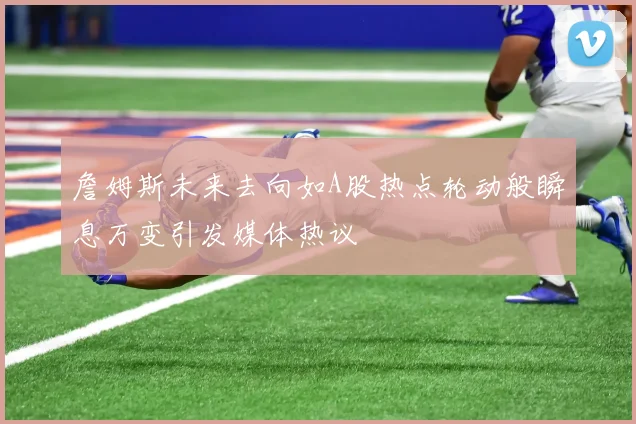 詹姆斯未来去向如A股热点轮动般瞬息万变引发媒体热议