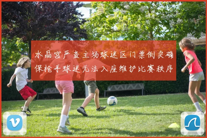 水晶宫严查主场球迷区门票倒卖确保枪手球迷无法入座维护比赛秩序