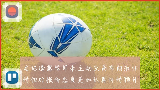 名记透露绿军未主动交易布朗和怀特但对报价态度更加认真怀特预计留队