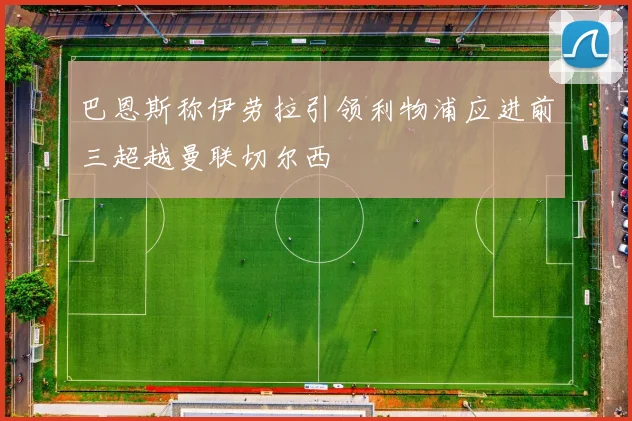 巴恩斯称伊劳拉引领利物浦应进前三超越曼联切尔西