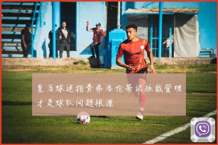 皇马球迷指责弗洛伦蒂诺独裁管理才是球队问题根源