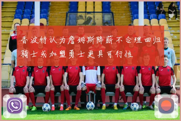 香波特认为詹姆斯降薪不合理回归骑士或加盟勇士更具可行性