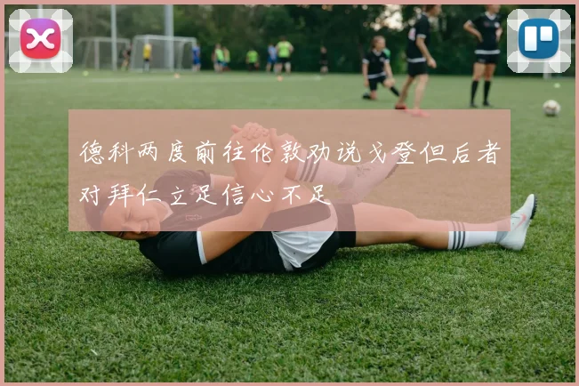 德科两度前往伦敦劝说戈登但后者对拜仁立足信心不足