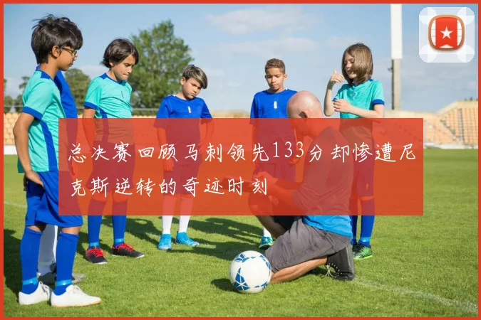 总决赛回顾马刺领先133分却惨遭尼克斯逆转的奇迹时刻