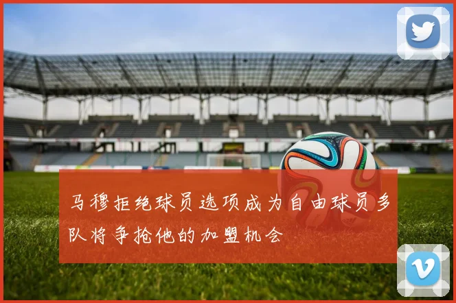 马穆拒绝球员选项成为自由球员多队将争抢他的加盟机会