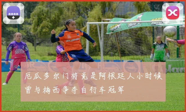 厄瓜多尔门将竟是阿根廷人小时候曾与梅西争夺自行车冠军