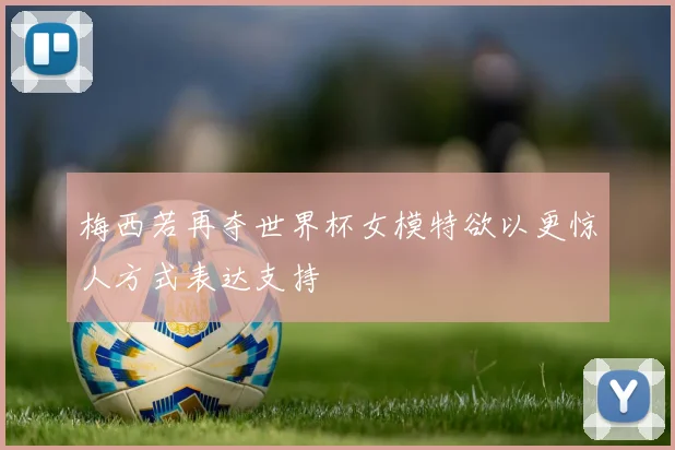 梅西若再夺世界杯女模特欲以更惊人方式表达支持