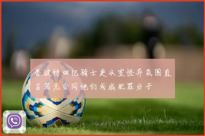 香波特回忆骑士更衣室怪异氛围直言若无合同他们或成犯罪分子