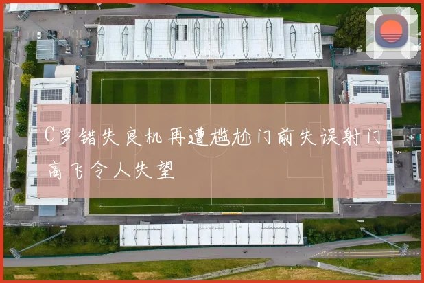 C罗错失良机再遭尴尬门前失误射门高飞令人失望