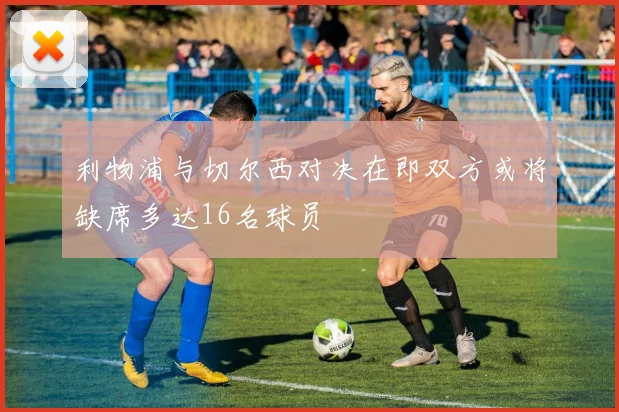 利物浦与切尔西对决在即双方或将缺席多达16名球员