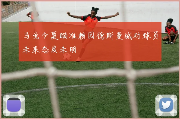 马竞今夏瞄准赖因德斯曼城对球员未来态度未明