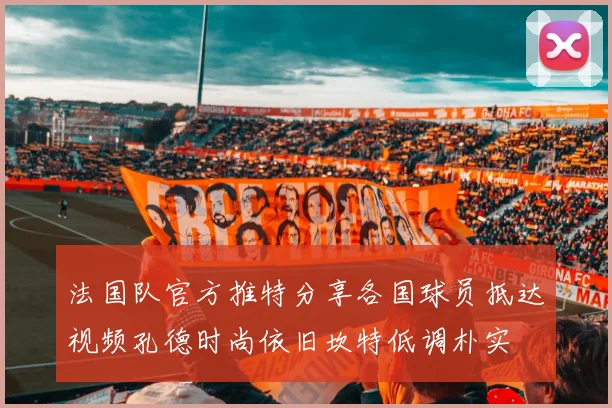 法国队官方推特分享各国球员抵达视频孔德时尚依旧坎特低调朴实