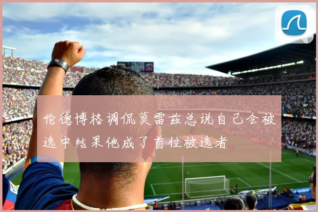 伦德博格调侃莫雷兹总说自己会被选中结果他成了首位被选者
