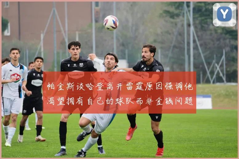 帕金斯谈哈登离开雷霆原因强调他渴望拥有自己的球队而非金钱问题