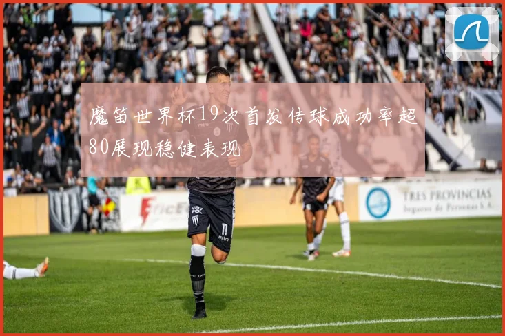 魔笛世界杯19次首发传球成功率超80展现稳健表现