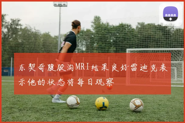 东契奇腹股沟MRI结果良好雷迪克表示他的状态将每日观察
