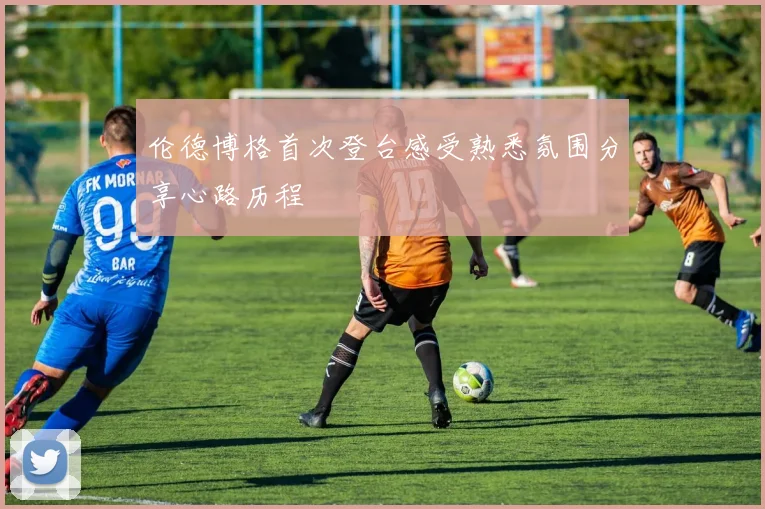 伦德博格首次登台感受熟悉氛围分享心路历程