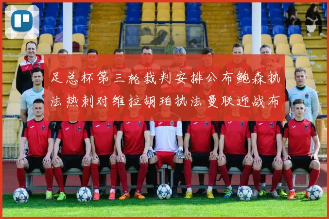 足总杯第三轮裁判安排公布鲍森执法热刺对维拉胡珀执法曼联迎战布莱顿