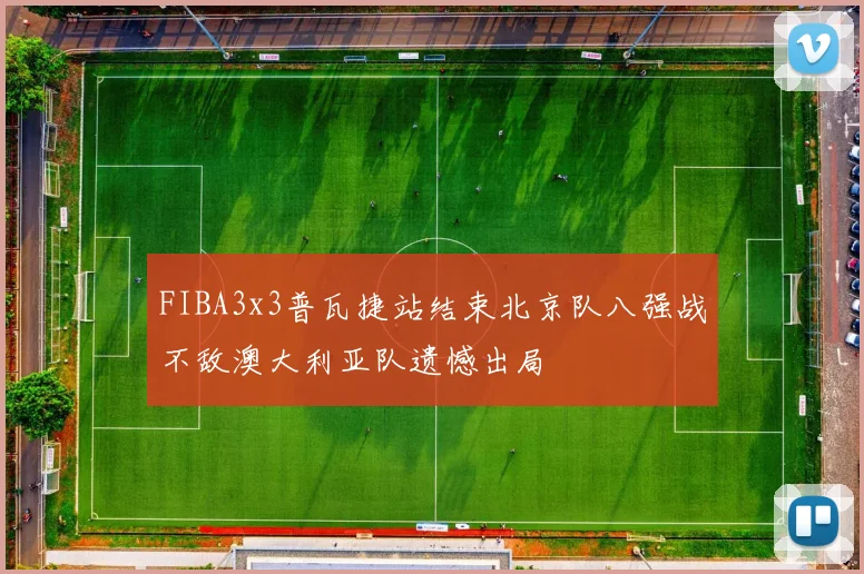FIBA3x3普瓦捷站结束北京队八强战不敌澳大利亚队遗憾出局