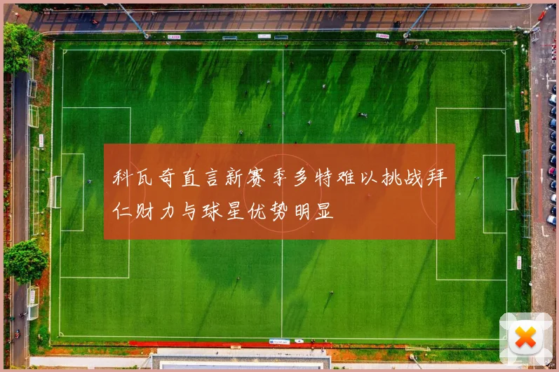 科瓦奇直言新赛季多特难以挑战拜仁财力与球星优势明显