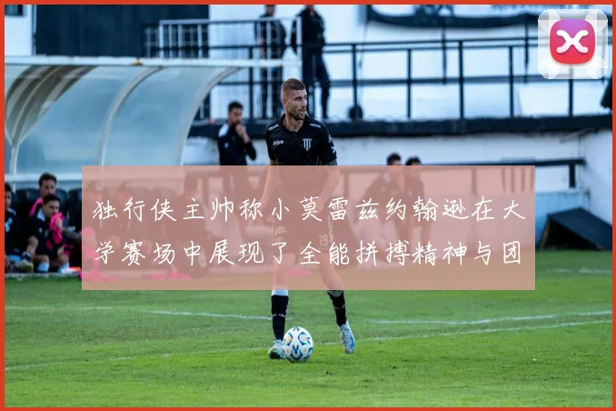 独行侠主帅称小莫雷兹约翰逊在大学赛场中展现了全能拼搏精神与团队奉献精神